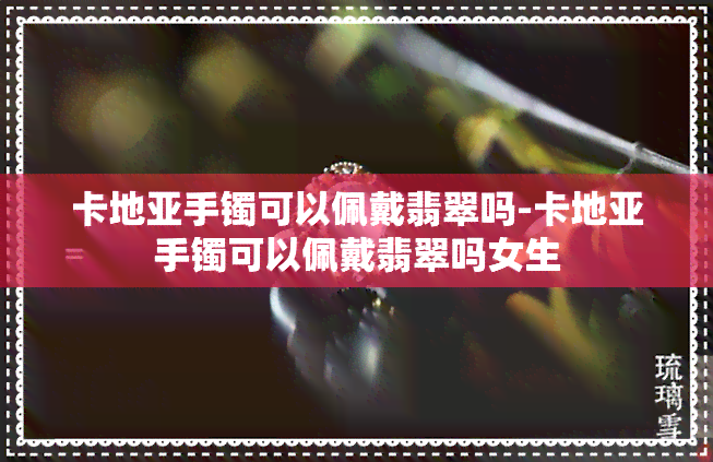 卡地亚手镯能否佩戴翡翠？为何很多人喜欢佩戴卡地亚手镯？
