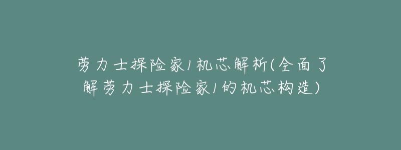 劳力士探险家1机芯解析：全面了解其构造及独特技术