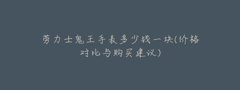 劳力士鬼王手表多少钱一块？价格对比与购买建议全解析  第1张