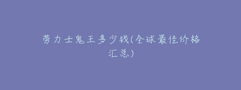 劳力士鬼王多少钱？2023年7月全球最佳价格汇总及特色  第1张